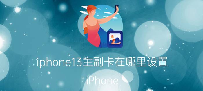 iphone13主副卡在哪里设置 iPhone 13主副卡设置